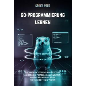 ROSS, CALEB Go-Programmierung lernen: Umfassender Leitfaden zum Erstellen skalierbarer, paralleler Anwendungen – von den Grundlagen bis zu fortgeschrittenen Themen ROSS, CALEB Go-Programmierung lernen: Umfassender Leitfaden zum Erstellen skalierbarer, paralleler Anwendungen – von den Grundlagen bis zu fortgeschrittenen Themen