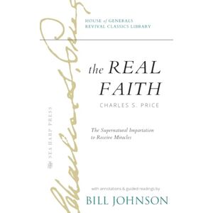 Price, Charles S The Real Faith with Annotations and Guided Readings by Bill Johnson: The Supernatural Impartation to Receive Miracles: House of Generals Revival Classics Library Price, Charles S The Real Faith with Annotations and Guided Readings by Bill Johnson: The Supernatural Impartation to Receive Miracles: House of Generals Revival Classics Library