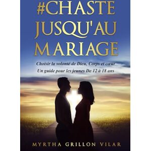 GRILLON VILAR, Myrtha #CHASTE JUSQU'AU MARIAGE: Choisir la volonté de Dieu, corps et coeur GRILLON VILAR, Myrtha #CHASTE JUSQU'AU MARIAGE: Choisir la volonté de Dieu, corps et coeur