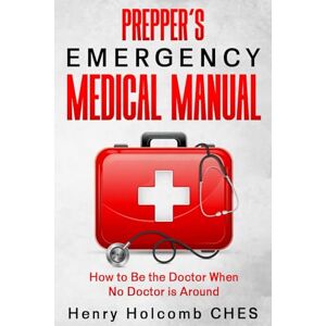 Holcomb CHES, Henry Prepper’s Emergency Medical Manual: How to Be the Doctor When No Doctor is Around Holcomb CHES, Henry Prepper’s Emergency Medical Manual: How to Be the Doctor When No Doctor is Around