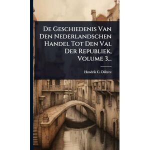 Diferee, Hendrik C De Geschiedenis Van Den Nederlandschen Handel Tot Den Val Der Republiek, Volume 3... Diferee, Hendrik C De Geschiedenis Van Den Nederlandschen Handel Tot Den Val Der Republiek, Volume 3...