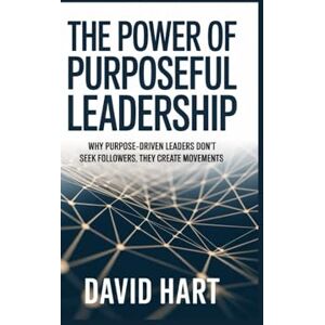 Hart, David The Power of Purposeful Leadership: Why Purpose-Driven Leaders Don’t Seek Followers, They Create Movements Hart, David The Power of Purposeful Leadership: Why Purpose-Driven Leaders Don’t Seek Followers, They Create Movements