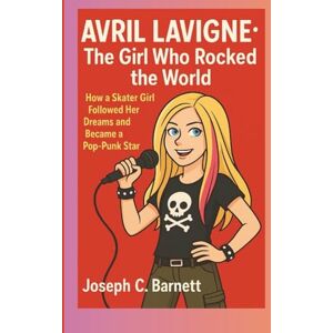 C. Barnett, Joseph AVRIL LAVIGNE: The Girl Who Rocked the World – How a Skater Girl Followed Her Dreams and Became a Pop-Punk Star C. Barnett, Joseph AVRIL LAVIGNE: The Girl Who Rocked the World – How a Skater Girl Followed Her Dreams and Became a Pop-Punk Star