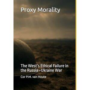van Houte, Dr. Cor P.M. Proxy Morality: The West’s Ethical Failure in the Russia–Ukraine War (Military Science) van Houte, Dr. Cor P.M. Proxy Morality: The West’s Ethical Failure in the Russia–Ukraine War (Military Science)