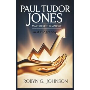 G. Johnson, Robyn PAUL TUDOR JONES: Master Of The Market -- A Biography G. Johnson, Robyn PAUL TUDOR JONES: Master Of The Market -- A Biography