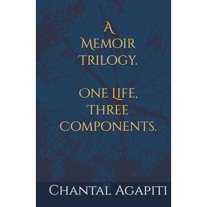 Agapiti, Chantal A Memoir Trilogy. One Life, Three Components. Agapiti, Chantal A Memoir Trilogy. One Life, Three Components.