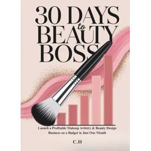 H, C. 30 Days to Beauty Boss: Launch a Profitable Makeup Artistry & Beauty Design Business on a Budget in Just One Month H, C. 30 Days to Beauty Boss: Launch a Profitable Makeup Artistry & Beauty Design Business on a Budget in Just One Month