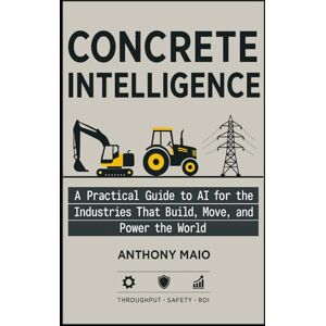 Maio, Anthony Concrete Intelligence: A Practical Guide to AI for the Industries that Build, Move, and Power the World Maio, Anthony Concrete Intelligence: A Practical Guide to AI for the Industries that Build, Move, and Power the World