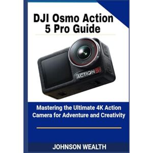 Wealth, Johnson DJI Osmo Action 5 Pro Guide: Mastering the Ultimate 4K Action Camera for Adventure and Creativity Wealth, Johnson DJI Osmo Action 5 Pro Guide: Mastering the Ultimate 4K Action Camera for Adventure and Creativity