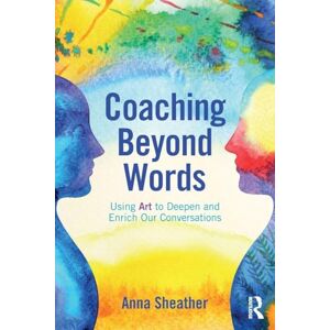 Sheather, Anna Coaching Beyond Words: Using Art to Deepen and Enrich Our Conversations Sheather, Anna Coaching Beyond Words: Using Art to Deepen and Enrich Our Conversations