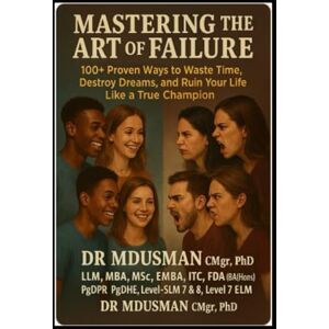 USMAN CMgr DBA PhD LLM MBA MSc EMBA ITC FDA BA Hons, DR MD Mastering the Art of Failure 100+ Proven Ways to Waste Time Destroy Dreams and Ruin Your Life Like a True Champion: The Ultimate Anti-Success Guide for the Lazy Unmotivated and Proudly Unproducti USMAN CMgr DBA PhD LLM MBA MSc EMBA ITC FDA BA Hons, DR MD Mastering the Art of Failure 100+ Proven Ways to Waste Time Destroy Dreams and Ruin Your Life Like a True Champion: The Ultimate Anti-Success Guide for the Lazy Unmotivated and Proudly Unproducti