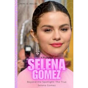 C. Holley, Irene Selena Gomez (A Biography): “Beyond the Spotlight: The True Selena Gomez” C. Holley, Irene Selena Gomez (A Biography): “Beyond the Spotlight: The True Selena Gomez”