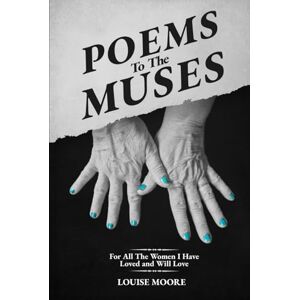 Moore, Louise Poems to the Muses: For all the women I Have loved and will love Moore, Louise Poems to the Muses: For all the women I Have loved and will love