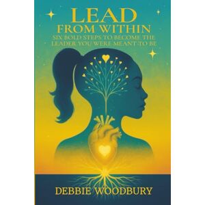 Woodbury, Debbie Lead From Within: Six Bold Steps To Become The Leader You Were Meant to Be Woodbury, Debbie Lead From Within: Six Bold Steps To Become The Leader You Were Meant to Be