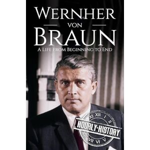 History, Hourly Wernher von Braun: A Life from Beginning to End (World War 2 Biographies) History, Hourly Wernher von Braun: A Life from Beginning to End (World War 2 Biographies)