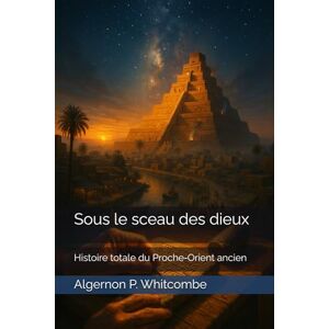 P. Whitcombe, Algernon Sous le sceau des dieux: Histoire totale du Proche‑Orient ancien P. Whitcombe, Algernon Sous le sceau des dieux: Histoire totale du Proche‑Orient ancien