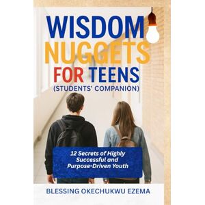 Ezema, Blessing Okechukwu WISDOM NUGGETS FOR TEENS (Students' Companion): 12 Secrets of Highly Successful and Purpose-Driven Youth Ezema, Blessing Okechukwu WISDOM NUGGETS FOR TEENS (Students' Companion): 12 Secrets of Highly Successful and Purpose-Driven Youth
