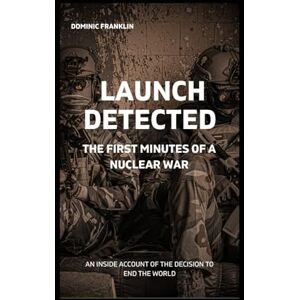 Franklin, Dominic Launch Detected: The First Minutes of a Nuclear War: An Inside Account of the Decision to End the World (Conflict & Cataclysm: An Analytical History) Franklin, Dominic Launch Detected: The First Minutes of a Nuclear War: An Inside Account of the Decision to End the World (Conflict & Cataclysm: An Analytical History)