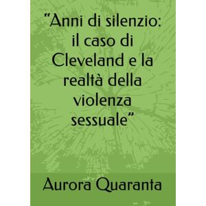 Quaranta, Aurora “Anni di silenzio: il caso di Cleveland e la realtà della violenza sessuale” Quaranta, Aurora “Anni di silenzio: il caso di Cleveland e la realtà della violenza sessuale”