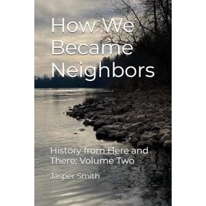 Smith, Jasp Jasper How We Became Neighbors: History from Here and There Volume Two: 2 Smith, Jasp Jasper How We Became Neighbors: History from Here and There Volume Two: 2