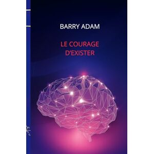 Barry, Adam LE COURAGE D'EXISTER: Un voyage vers la liberté intérieur Barry, Adam LE COURAGE D'EXISTER: Un voyage vers la liberté intérieur