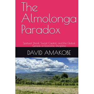 AMAKOBE, DAVID The Almolonga Paradox: Spiritual Shock, Social Capital, and the Global Genesis of Economic Discipline AMAKOBE, DAVID The Almolonga Paradox: Spiritual Shock, Social Capital, and the Global Genesis of Economic Discipline