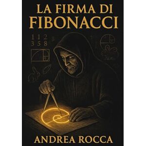 Rocca, Andrea La Firma di Fibonacci: La sequenza matematica che rivela il disegno universale nascosto nella natura, nell'arte e nella tecnologia Rocca, Andrea La Firma di Fibonacci: La sequenza matematica che rivela il disegno universale nascosto nella natura, nell'arte e nella tecnologia