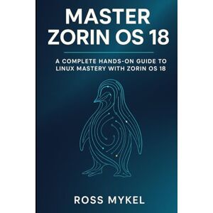 Mykel, Ross Master Zorin OS 18: A Complete Hands-On Guide to Linux Mastery with Zorin OS 18 Mykel, Ross Master Zorin OS 18: A Complete Hands-On Guide to Linux Mastery with Zorin OS 18