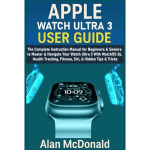 McDonald, Alan APPLE WATCH ULTRA 3 USER GUIDE: The Complete Instruction Manual for Beginners & Seniors to Master & Navigate Your Watch Ultra 3 With WatchOS 26, Health Tracking, Fitness, Siri, & Hidden Tips & Tricks McDonald, Alan APPLE WATCH ULTRA 3 USER GUIDE: The Complete Instruction Manual for Beginners & Seniors to Master & Navigate Your Watch Ultra 3 With WatchOS 26, Health Tracking, Fitness, Siri, & Hidden Tips & Tricks