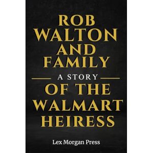 Press, Lex Morgan ROB WALTON AND FAMILY: A Story of the Walmart Heiress Press, Lex Morgan ROB WALTON AND FAMILY: A Story of the Walmart Heiress