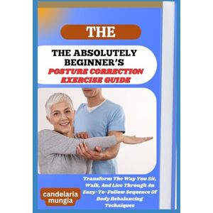Mungia, Candelaria THE ABSOLUTELY BEGINNER’S POSTURE CORRECTION EXERCISE GUIDE: Transform The Way You Sit, Walk, And Live Through An Easy-To-Follow Sequence Of Body Rebalancing Techniques Mungia, Candelaria THE ABSOLUTELY BEGINNER’S POSTURE CORRECTION EXERCISE GUIDE: Transform The Way You Sit, Walk, And Live Through An Easy-To-Follow Sequence Of Body Rebalancing Techniques