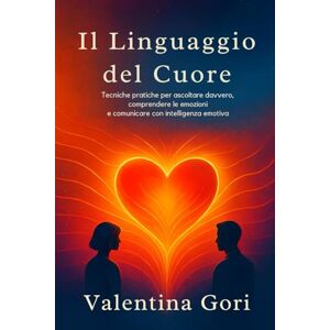Gori, Valentina Il Linguaggio del Cuore: Tecniche pratiche per ascoltare davvero, comprendere le emozioni e comunicare con intelligenza emotiva Gori, Valentina Il Linguaggio del Cuore: Tecniche pratiche per ascoltare davvero, comprendere le emozioni e comunicare con intelligenza emotiva