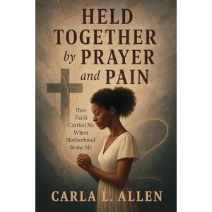 Allen, Carla Louise HELD TOGETHER by PRAYER and PAIN: How Faith Carried Me When Motherhood Broke Me Allen, Carla Louise HELD TOGETHER by PRAYER and PAIN: How Faith Carried Me When Motherhood Broke Me