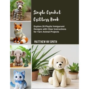 Smith, Matthew NV Simple Crochet Critters Book: Explore 26 Playful Amigurumi Designs with Clear Instructions for Yarn Animal Projects Smith, Matthew NV Simple Crochet Critters Book: Explore 26 Playful Amigurumi Designs with Clear Instructions for Yarn Animal Projects