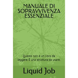 Job, Liquid MANUALE DI SOPRAVVIVENZA ESSENZIALE: Questo non è un libro da leggere. È una struttura da usare. Job, Liquid MANUALE DI SOPRAVVIVENZA ESSENZIALE: Questo non è un libro da leggere. È una struttura da usare.