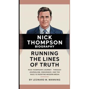M. MANNING, LEONARD NICK THOMPSON BIOGRAPHY: RUNNING THE LINES OF TRUTH -: Nick Thompson's Journey Through Journalism, Endurance, And The Race to Redefine Modern Media M. MANNING, LEONARD NICK THOMPSON BIOGRAPHY: RUNNING THE LINES OF TRUTH -: Nick Thompson's Journey Through Journalism, Endurance, And The Race to Redefine Modern Media