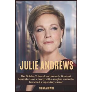 Irwin, Sienna JULIE ANDREWS: The Golden Voice of Hollywood’s Greatest Musicals: How a nanny with a magical umbrella launched a legendary career Irwin, Sienna JULIE ANDREWS: The Golden Voice of Hollywood’s Greatest Musicals: How a nanny with a magical umbrella launched a legendary career