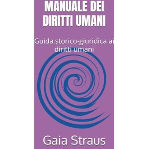 Straus, Gaia MANUALE DEI DIRITTI UMANI: Guida storico-giuridica ai diritti umani Straus, Gaia MANUALE DEI DIRITTI UMANI: Guida storico-giuridica ai diritti umani