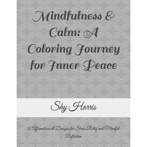 Harris, Shy Mindfulness & Calm: A coloring Journey for Inner Peace: 32 Affirmations & Designs for Stress Relief and Mindful Reflection Harris, Shy Mindfulness & Calm: A coloring Journey for Inner Peace: 32 Affirmations & Designs for Stress Relief and Mindful Reflection