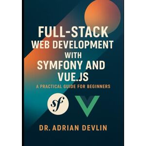 Devlin, Dr. Adrian Full-Stack Web Development with Symfony and Vue.js: A Practical Guide for Beginners Devlin, Dr. Adrian Full-Stack Web Development with Symfony and Vue.js: A Practical Guide for Beginners