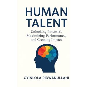 Ridwanullahi, Oyinlola Human Talent: Unlocking Potential, Maximizing Performance, and Creating Impact Ridwanullahi, Oyinlola Human Talent: Unlocking Potential, Maximizing Performance, and Creating Impact