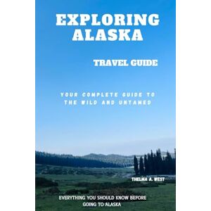 A. West, Thelma EXPLORING ALASKA: Your Complete Guide to the Wild and Untamed A. West, Thelma EXPLORING ALASKA: Your Complete Guide to the Wild and Untamed