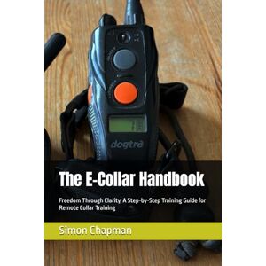 Chapman, Simon The E-Collar Handbook: Freedom Through Clarity, A Step-by-Step Training Guide for Remote Collar Training Chapman, Simon The E-Collar Handbook: Freedom Through Clarity, A Step-by-Step Training Guide for Remote Collar Training