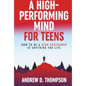 Thompson, Andrew D. A High-Performing Mind for Teens: A Proven System of Simple Steps for a Better Life (A Motivational Book for Self-Improvement) Thompson, Andrew D. A High-Performing Mind for Teens: A Proven System of Simple Steps for a Better Life (A Motivational Book for Self-Improvement)