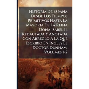 Anonymous Historia De Espana Desde Los Tiempos Primitivos Hasta La Mayoria De La Reina Dona Isabel Ii, Redactada Y Anotada Con Arreglo A La Que Escribio En Ingles El Doctor Dunham, Volumes 1-2 Anonymous Historia De Espana Desde Los Tiempos Primitivos Hasta La Mayoria De La Reina Dona Isabel Ii, Redactada Y Anotada Con Arreglo A La Que Escribio En Ingles El Doctor Dunham, Volumes 1-2