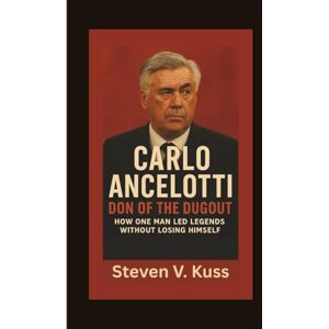 V. Kuss, Steven Carlo Ancelotti: Don of the Dugout: How One Man Led Legends Without Losing Himself V. Kuss, Steven Carlo Ancelotti: Don of the Dugout: How One Man Led Legends Without Losing Himself