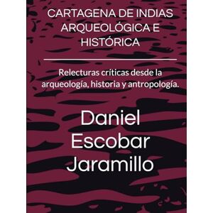 Escobar Jaramillo, Daniel Hernando CARTAGENA DE INDIAS ARQUEOLÓGICA E HISTÓRICA: Relecturas críticas desde la arqueología, historia y antropología. Escobar Jaramillo, Daniel Hernando CARTAGENA DE INDIAS ARQUEOLÓGICA E HISTÓRICA: Relecturas críticas desde la arqueología, historia y antropología.
