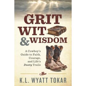 Tokar, K.L. Wyatt Grit, Wit, & Wisdom: A Cowboy's Guide to Faith, Courage, and Life's Dusty Trails Tokar, K.L. Wyatt Grit, Wit, & Wisdom: A Cowboy's Guide to Faith, Courage, and Life's Dusty Trails