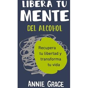 Grace, Annie Libera tu mente del alcohol (This Naked Mind Spanish Edition): Recupera tu libertad y transforma tu vida Grace, Annie Libera tu mente del alcohol (This Naked Mind Spanish Edition): Recupera tu libertad y transforma tu vida