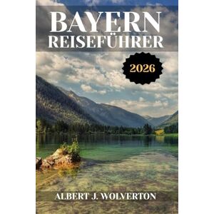 Wolverton, Albert J. BAYERN REISEFÜHRER 2026: Entdecken Sie Bayerns Sehenswürdigkeiten, Unterkünfte und Aktivitäten.Praktische Tipps und lokale Einblicke Wolverton, Albert J. BAYERN REISEFÜHRER 2026: Entdecken Sie Bayerns Sehenswürdigkeiten, Unterkünfte und Aktivitäten.Praktische Tipps und lokale Einblicke